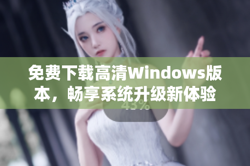 免费下载高清Windows版本，畅享系统升级新体验