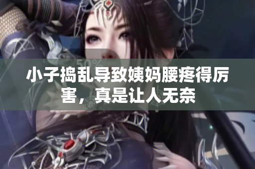 小子捣乱导致姨妈腰疼得厉害，真是让人无奈