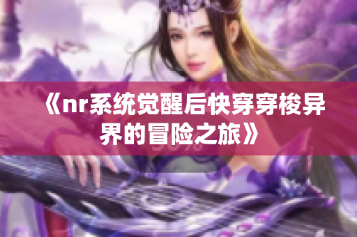 《nr系统觉醒后快穿穿梭异界的冒险之旅》