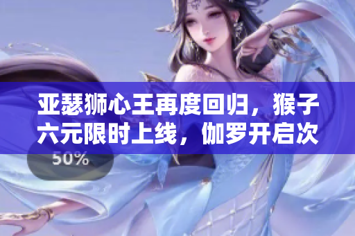 亚瑟狮心王再度回归，猴子六元限时上线，伽罗开启次元新篇章