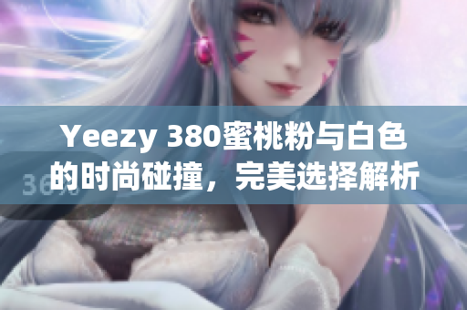 Yeezy 380蜜桃粉与白色的时尚碰撞，完美选择解析