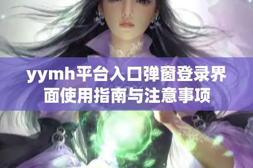 yymh平台入口弹窗登录界面使用指南与注意事项