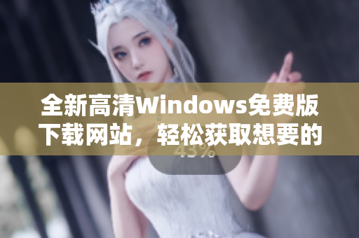 全新高清Windows免费版下载网站，轻松获取想要的资源