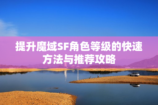 提升魔域SF角色等级的快速方法与推荐攻略