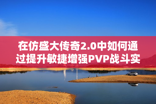 在仿盛大传奇2.0中如何通过提升敏捷增强PVP战斗实力