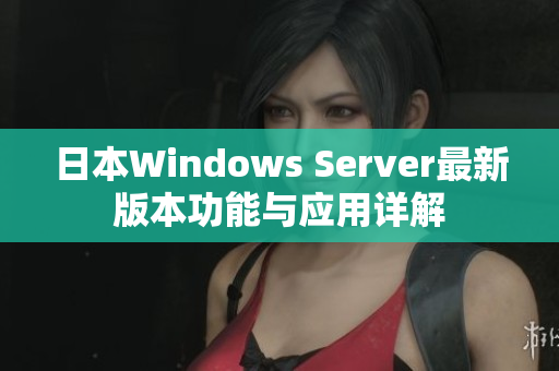 日本Windows Server最新版本功能与应用详解