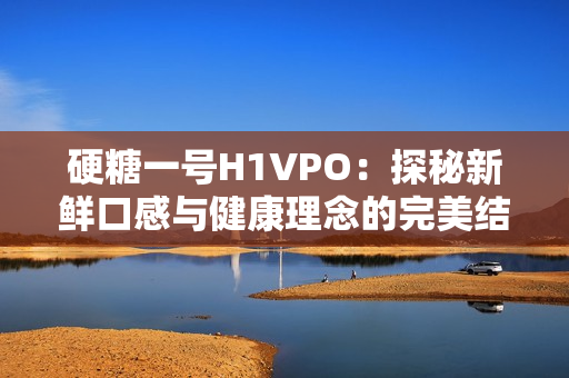 硬糖一号H1VPO：探秘新鲜口感与健康理念的完美结合