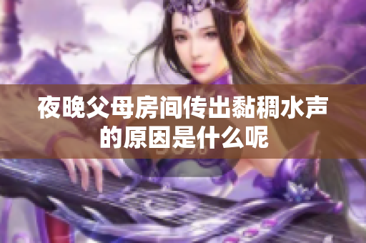 夜晚父母房间传出黏稠水声的原因是什么呢