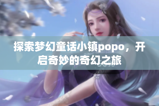 探索梦幻童话小镇popo，开启奇妙的奇幻之旅