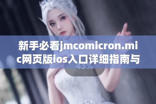 新手必看jmcomicron.mic网页版ios入口详细指南与使用技巧