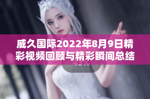 威久国际2022年8月9日精彩视频回顾与精彩瞬间总结