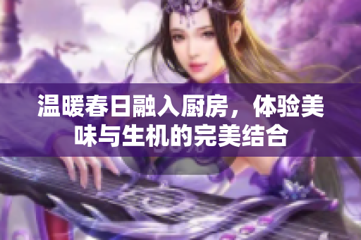 温暖春日融入厨房，体验美味与生机的完美结合