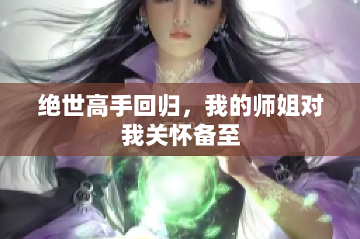 绝世高手回归，我的师姐对我关怀备至