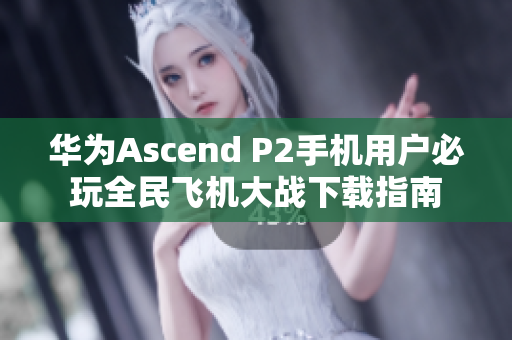 华为Ascend P2手机用户必玩全民飞机大战下载指南