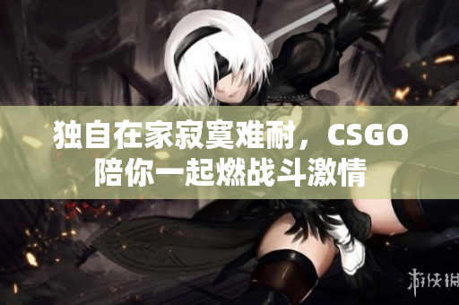 独自在家寂寞难耐，CSGO陪你一起燃战斗激情