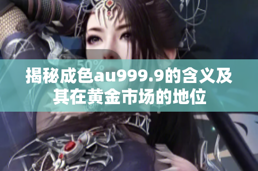 揭秘成色au999.9的含义及其在黄金市场的地位