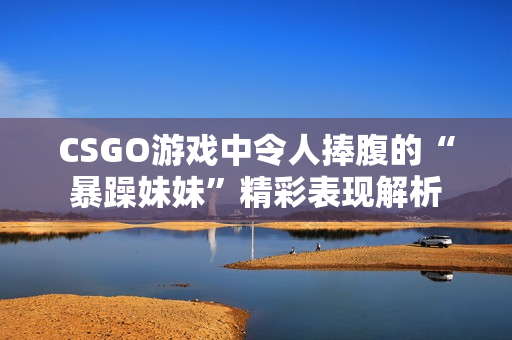 CSGO游戏中令人捧腹的“暴躁妹妹”精彩表现解析