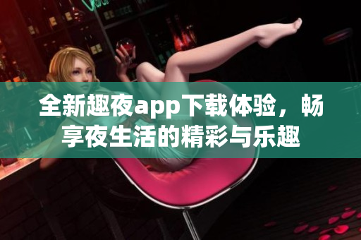 全新趣夜app下载体验，畅享夜生活的精彩与乐趣