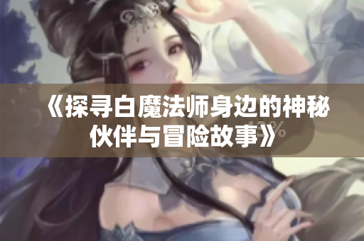 《探寻白魔法师身边的神秘伙伴与冒险故事》