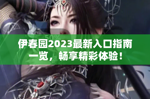 伊春园2023最新入口指南一览，畅享精彩体验！