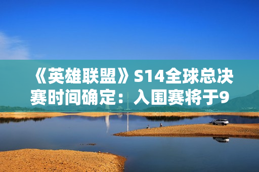 《英雄联盟》S14全球总决赛时间确定：入围赛将于9月25日揭幕