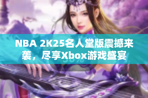 NBA 2K25名人堂版震撼来袭，尽享Xbox游戏盛宴