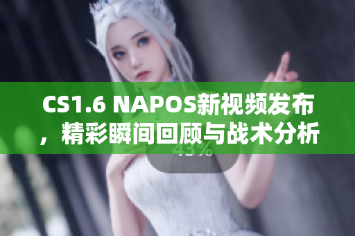 CS1.6 NAPOS新视频发布，精彩瞬间回顾与战术分析