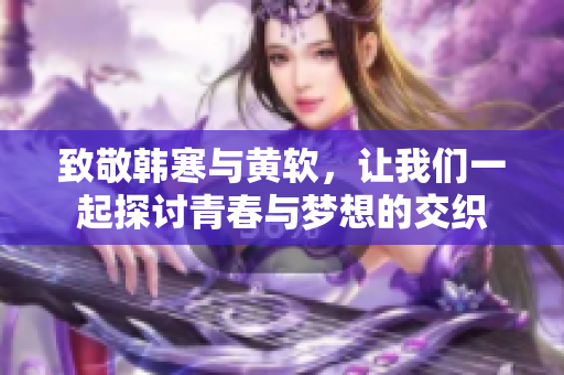 致敬韩寒与黄软，让我们一起探讨青春与梦想的交织