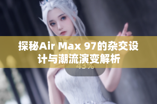 探秘Air Max 97的杂交设计与潮流演变解析