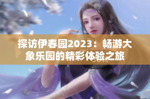 探访伊春园2023：畅游大象乐园的精彩体验之旅