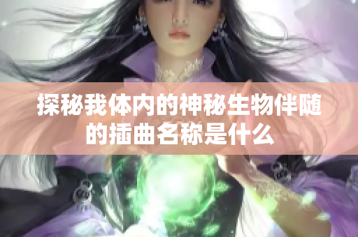 探秘我体内的神秘生物伴随的插曲名称是什么