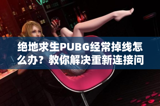 绝地求生PUBG经常掉线怎么办？教你解决重新连接问题