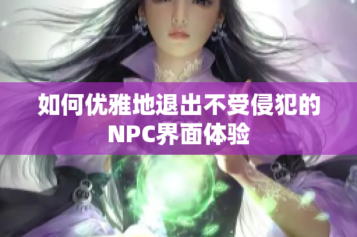 如何优雅地退出不受侵犯的NPC界面体验