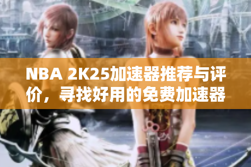 NBA 2K25加速器推荐与评价，寻找好用的免费加速器分享