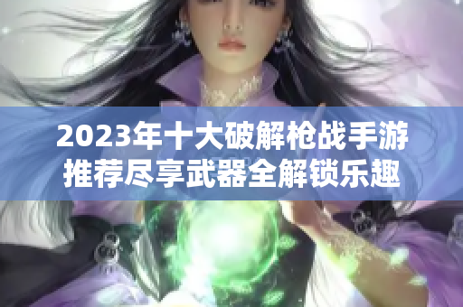 2023年十大破解枪战手游推荐尽享武器全解锁乐趣