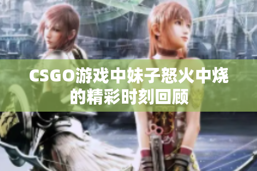 CSGO游戏中妹子怒火中烧的精彩时刻回顾