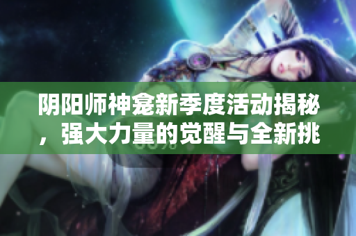 阴阳师神龛新季度活动揭秘，强大力量的觉醒与全新挑战开启