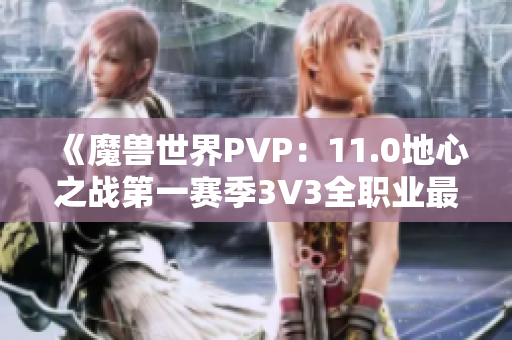 《魔兽世界PVP：11.0地心之战第一赛季3V3全职业最佳阵容解析》