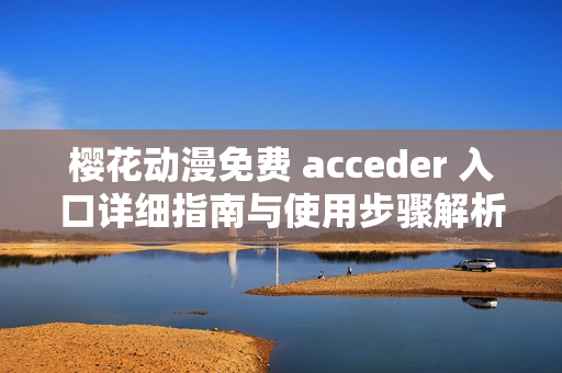 樱花动漫免费 acceder 入口详细指南与使用步骤解析