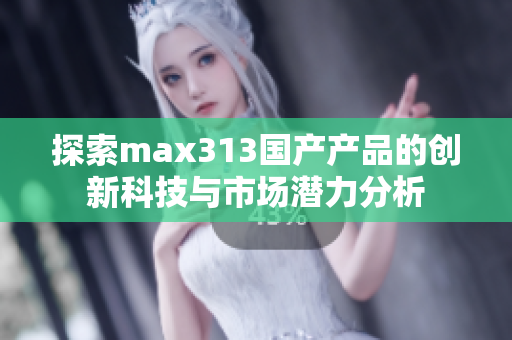 探索max313国产产品的创新科技与市场潜力分析