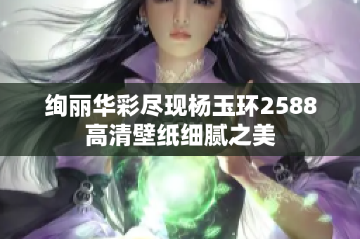 绚丽华彩尽现杨玉环2588高清壁纸细腻之美