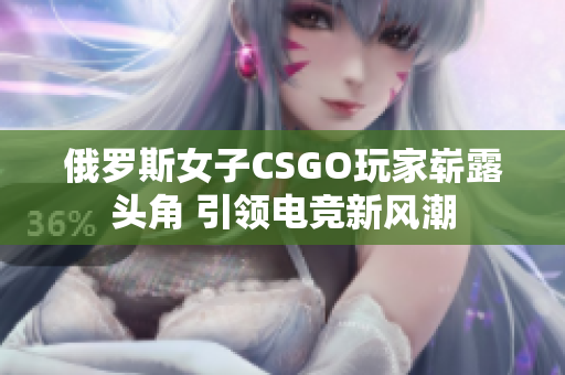 俄罗斯女子CSGO玩家崭露头角 引领电竞新风潮