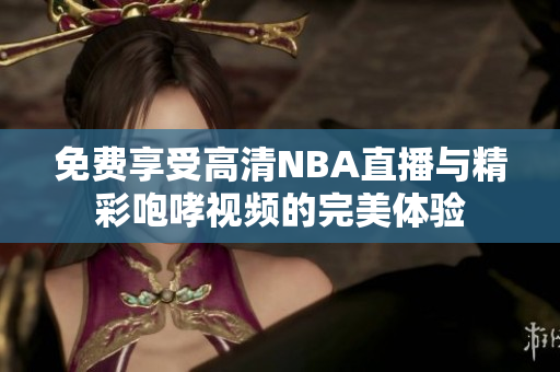 免费享受高清NBA直播与精彩咆哮视频的完美体验