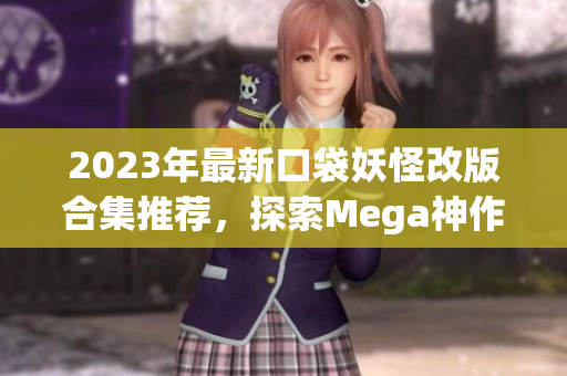 2023年最新口袋妖怪改版合集推荐，探索Mega神作的魅力与乐趣