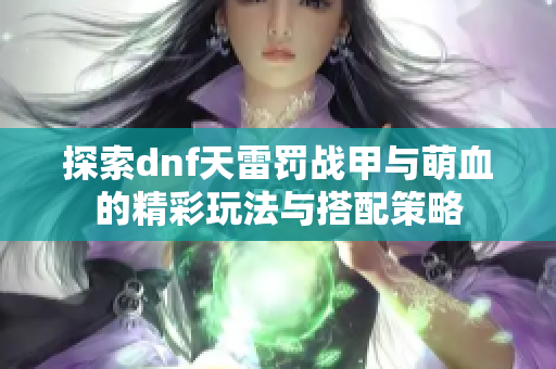 探索dnf天雷罚战甲与萌血的精彩玩法与搭配策略