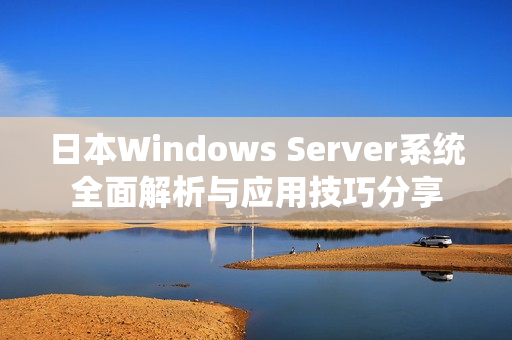 日本Windows Server系统全面解析与应用技巧分享