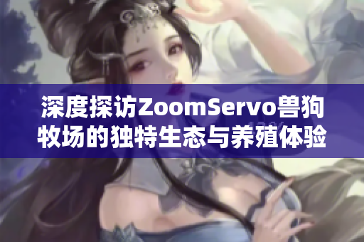 深度探访ZoomServo兽狗牧场的独特生态与养殖体验