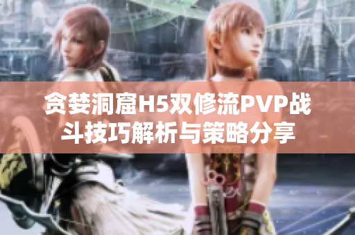 贪婪洞窟H5双修流PVP战斗技巧解析与策略分享