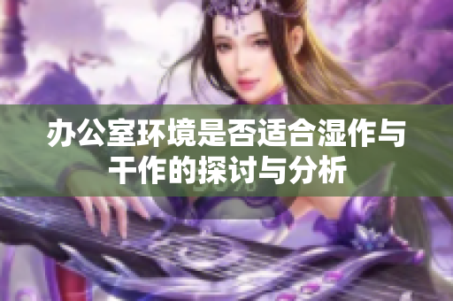 办公室环境是否适合湿作与干作的探讨与分析