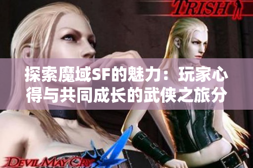 探索魔域SF的魅力：玩家心得与共同成长的武侠之旅分享